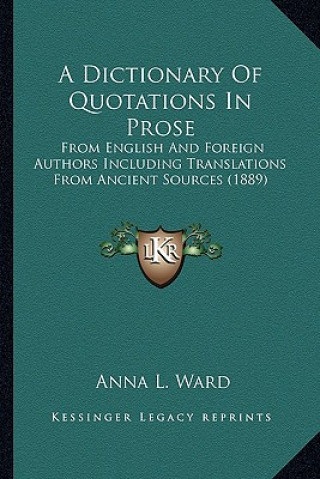 Kniha A Dictionary of Quotations in Prose: From English and Foreign Authors Including Translations from Ancient Sources (1889) Anna L. Ward