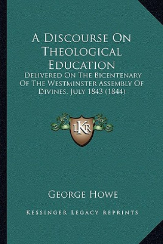 Kniha A Discourse on Theological Education: Delivered on the Bicentenary of the Westminster Assembly of Divines, July 1843 (1844) George Howe