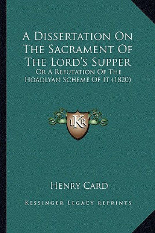 Buch A Dissertation on the Sacrament of the Lord's Supper: Or a Refutation of the Hoadlyan Scheme of It (1820) Henry Card