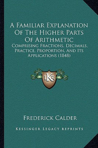 Kniha A Familiar Explanation of the Higher Parts of Arithmetic: Comprising Fractions, Decimals, Practice, Proportion, and Its Applications (1848) Frederick Calder