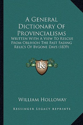 Kniha A General Dictionary of Provincialisms: Written with a View to Rescue from Oblivion the Fast Fading Relics of Bygone Days (1839) William Holloway