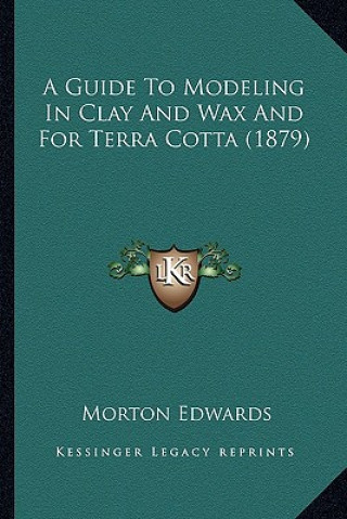 Kniha A Guide To Modeling In Clay And Wax And For Terra Cotta (1879) Morton Edwards