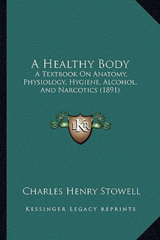 Kniha A Healthy Body: A Textbook on Anatomy, Physiology, Hygiene, Alcohol, and Narcotics (1891) Charles Henry Stowell