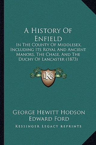 Kniha A History Of Enfield: In The County Of Middlesex, Including Its Royal And Ancient Manors, The Chase, And The Duchy Of Lancaster (1873) George Hewitt Hodson