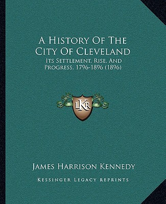 Carte A History Of The City Of Cleveland: Its Settlement, Rise, And Progress, 1796-1896 (1896) James Harrison Kennedy