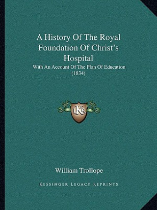 Kniha A History of the Royal Foundation of Christ's Hospital: With an Account of the Plan of Education (1834) William Trollope