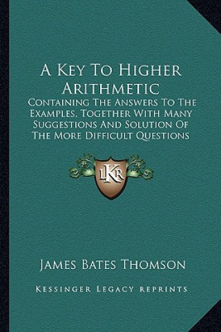 Kniha A Key to Higher Arithmetic: Containing the Answers to the Examples, Together with Many Suggestions and Solution of the More Difficult Questions (1 James Bates Thomson