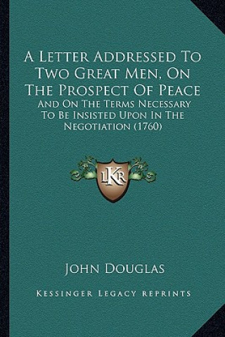 Книга A Letter Addressed To Two Great Men, On The Prospect Of Peace: And On The Terms Necessary To Be Insisted Upon In The Negotiation (1760) John Douglas