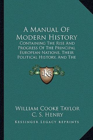 Kniha A Manual Of Modern History: Containing The Rise And Progress Of The Principal European Nations, Their Political History, And The Changes In Their William Cooke Taylor