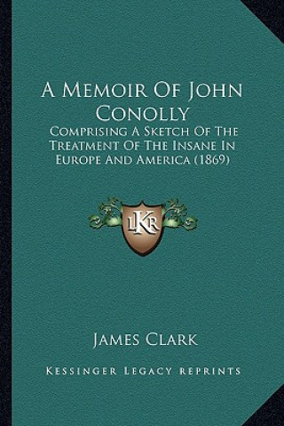 Carte A Memoir of John Conolly: Comprising a Sketch of the Treatment of the Insane in Europe and America (1869) James Clark