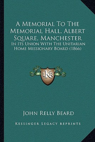 Kniha A Memorial to the Memorial Hall, Albert Square, Manchester: In Its Union with the Unitarian Home Missionary Board (1866) John Relly Beard