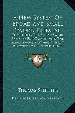 Carte A New System of Broad and Small Sword Exercise: Comprising the Broad Sword Exercise for Cavalry and the Small Sword Cut and Thrust Practice for Infant Thomas Stephens