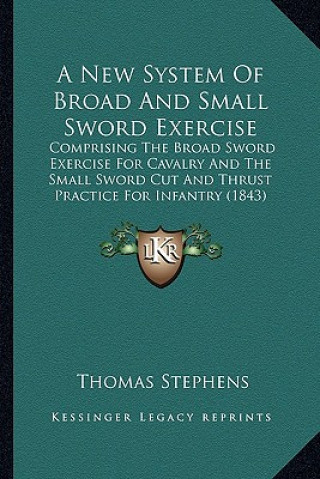 Book A New System of Broad and Small Sword Exercise: Comprising the Broad Sword Exercise for Cavalry and the Small Sword Cut and Thrust Practice for Infant Thomas Stephens