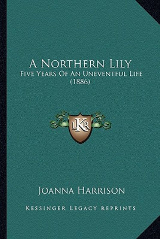 Kniha A Northern Lily: Five Years of an Uneventful Life (1886) Joanna Harrison