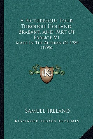 Kniha A Picturesque Tour Through Holland, Brabant, and Part of France V1: Made in the Autumn of 1789 (1796) Samuel Ireland