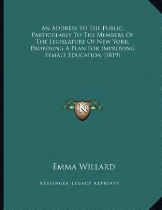 Buch An Address To The Public, Particularly To The Members Of The Legislature Of New York, Proposing A Plan For Improving Female Education (1819) Emma Willard