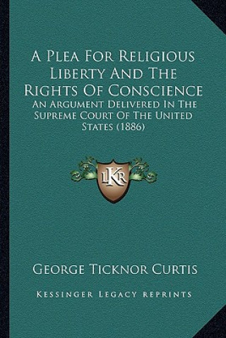 Книга A Plea for Religious Liberty and the Rights of Conscience: An Argument Delivered in the Supreme Court of the United States (1886) George Ticknor Curtis