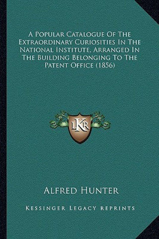 Książka A Popular Catalogue of the Extraordinary Curiosities in the National Institute, Arranged in the Building Belonging to the Patent Office (1856) Alfred Hunter