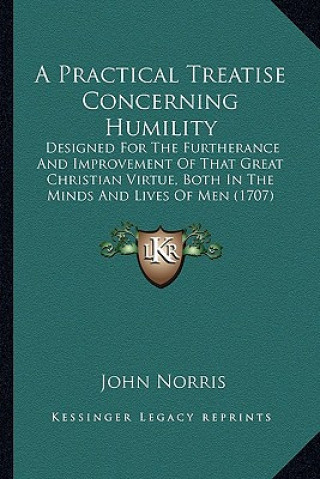 Carte A Practical Treatise Concerning Humility: Designed for the Furtherance and Improvement of That Great Christian Virtue, Both in the Minds and Lives of John Norris
