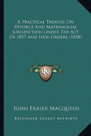 Könyv A Practical Treatise on Divorce and Matrimonial Jurisdiction Under the Act of 1857 and New Orders (1858) John Fraser Macqueen