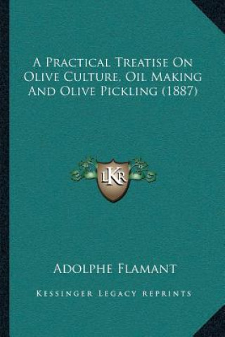 Kniha A Practical Treatise on Olive Culture, Oil Making and Olive Pickling (1887) Adolphe Flamant