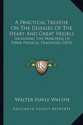 Kniha A Practical Treatise on the Diseases of the Heart and Great Vessels: Including the Principles of Their Physical Diagnosis (1873) Walter Hayle Walshe