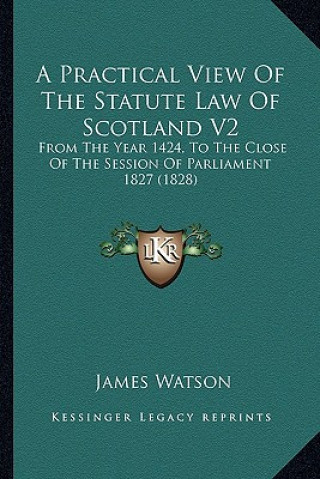 Kniha A Practical View of the Statute Law of Scotland V2: From the Year 1424, to the Close of the Session of Parliament 1827 (1828) James Watson