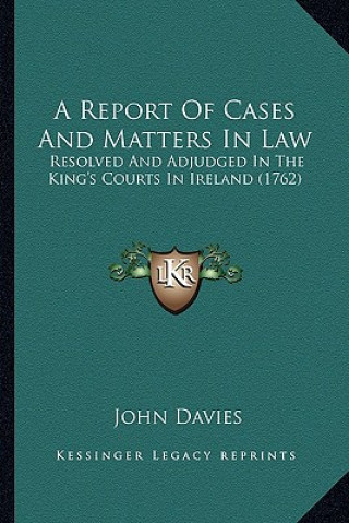 Carte A Report of Cases and Matters in Law: Resolved and Adjudged in the King's Courts in Ireland (1762) John Davies