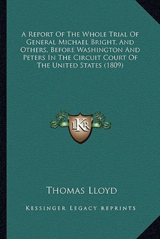 Kniha A Report of the Whole Trial of General Michael Bright, and Others, Before Washington and Peters in the Circuit Court of the United States (1809) Thomas Lloyd