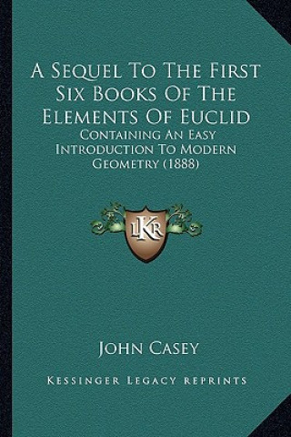 Kniha A Sequel to the First Six Books of the Elements of Euclid: Containing an Easy Introduction to Modern Geometry (1888) John Casey