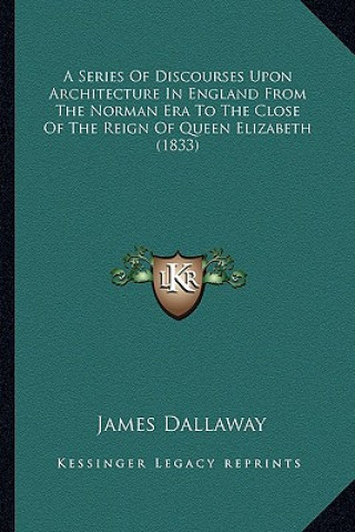 Kniha A Series of Discourses Upon Architecture in England from the Norman Era to the Close of the Reign of Queen Elizabeth (1833) James Dallaway