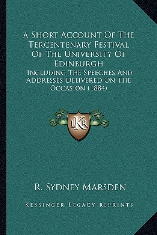 Kniha A Short Account of the Tercentenary Festival of the University of Edinburgh: Including the Speeches and Addresses Delivered on the Occasion (1884) R. Sydney Marsden