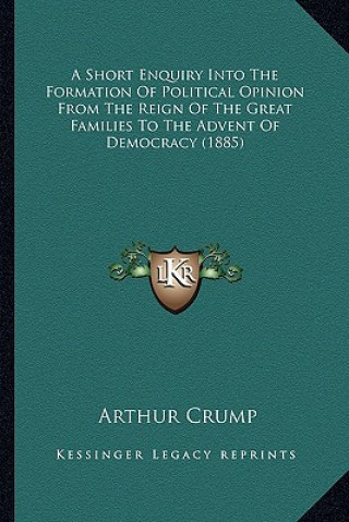 Книга A Short Enquiry Into the Formation of Political Opinion from the Reign of the Great Families to the Advent of Democracy (1885) Arthur Crump