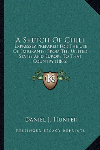 Książka A Sketch of Chili: Expressly Prepared for the Use of Emigrants, from the United States and Europe to That Country (1866) Daniel J. Hunter