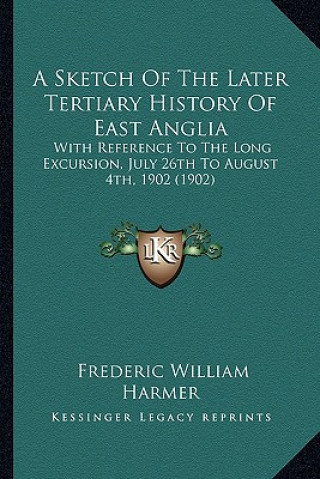 Carte A Sketch Of The Later Tertiary History Of East Anglia: With Reference To The Long Excursion, July 26th To August 4th, 1902 (1902) Frederic William Harmer
