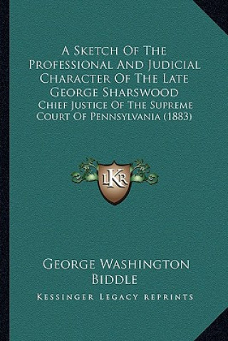 Knjiga A Sketch of the Professional and Judicial Character of the Late George Sharswood: Chief Justice of the Supreme Court of Pennsylvania (1883) George Washington Biddle