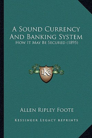 Kniha A Sound Currency and Banking System: How It May Be Secured (1895) Allen Ripley Foote