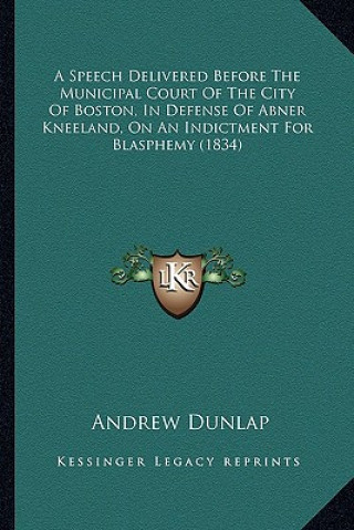 Книга A Speech Delivered Before the Municipal Court of the City of Boston, in Defense of Abner Kneeland, on an Indictment for Blasphemy (1834) Andrew Dunlap