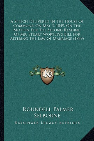 Kniha A Speech Delivered in the House of Commons, on May 3, 1849, on the Motion for the Second Reading of Mr. Stuart Wortley's Bill for Altering the Law of Roundell Palmer Selborne