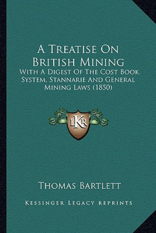 Книга A Treatise on British Mining: With a Digest of the Cost Book System, Stannarie and General Mining Laws (1850) Thomas Bartlett