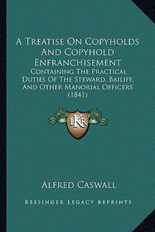 Knjiga A Treatise on Copyholds and Copyhold Enfranchisement: Containing the Practical Duties of the Steward, Bailiff, and Other Manorial Officers (1841) Alfred Caswall