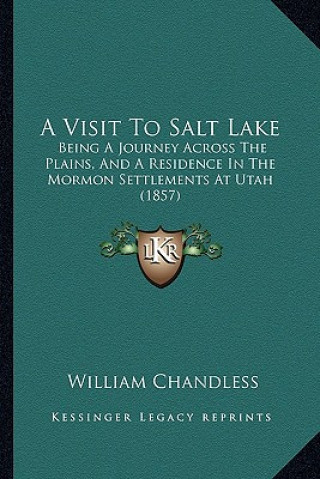 Kniha A Visit to Salt Lake: Being a Journey Across the Plains, and a Residence in the Mormon Settlements at Utah (1857) William Chandless