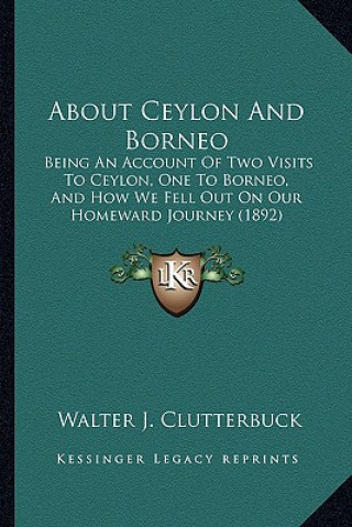 Book About Ceylon and Borneo: Being an Account of Two Visits to Ceylon, One to Borneo, and How We Fell Out on Our Homeward Journey (1892) Walter J. Clutterbuck