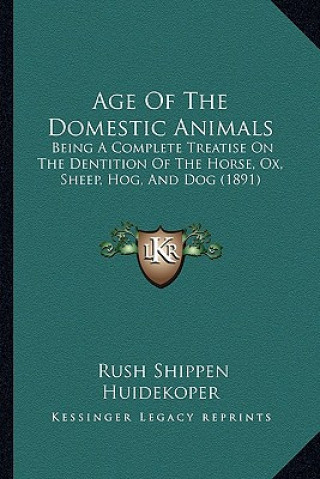 Kniha Age of the Domestic Animals: Being a Complete Treatise on the Dentition of the Horse, Ox, Sheep, Hog, and Dog (1891) Rush Shippen Huidekoper