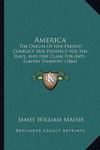 Knjiga America: The Origin of Her Present Conflict, Her Prospect for the Slave, and Her Claim for Anti-Slavery Sympathy (1864) James William Massie