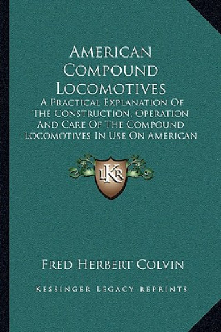 Carte American Compound Locomotives: A Practical Explanation of the Construction, Operation and Care of the Compound Locomotives in Use on American Railroa Fred Herbert Colvin