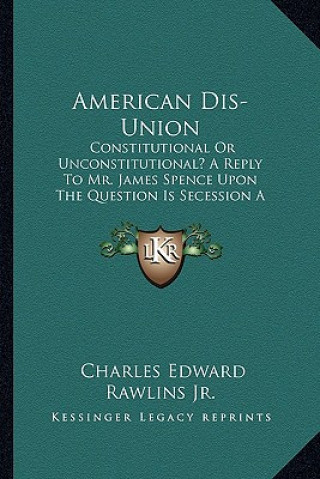 Könyv American Dis-Union: Constitutional or Unconstitutional? a Reply to Mr. James Spence Upon the Question Is Secession a Constitutional Right? Rawlins  Charles Edward  Jr.
