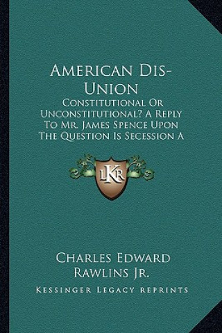 Książka American Dis-Union: Constitutional or Unconstitutional? a Reply to Mr. James Spence Upon the Question Is Secession a Constitutional Right? Rawlins  Charles Edward  Jr.