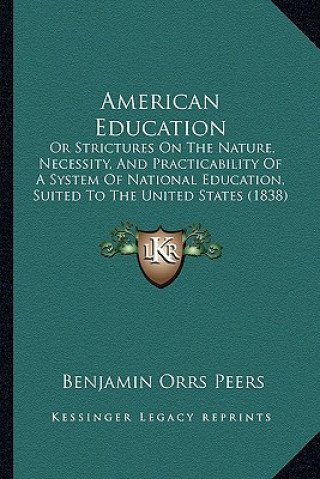 Kniha American Education: Or Strictures on the Nature, Necessity, and Practicability of a System of National Education, Suited to the United Sta Benjamin Orrs Peers