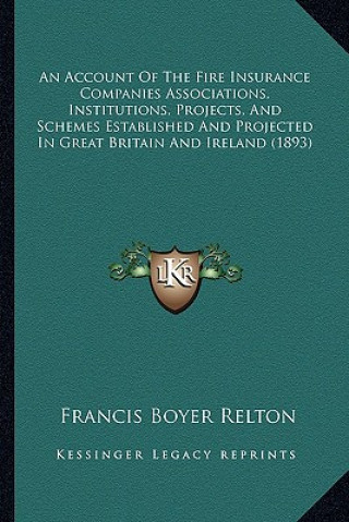 Kniha An Account of the Fire Insurance Companies Associations, Institutions, Projects, and Schemes Established and Projected in Great Britain and Ireland (1 Francis Boyer Relton